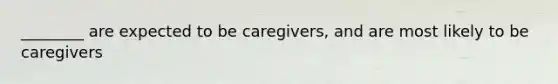 ________ are expected to be caregivers, and are most likely to be caregivers