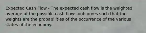 Expected Cash Flow - The expected cash flow is the weighted average of the possible cash flows outcomes such that the weights are the probabilities of the occurrence of the various states of the economy.