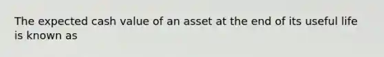 The expected cash value of an asset at the end of its useful life is known as​