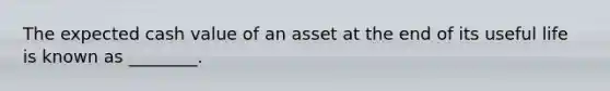 The expected cash value of an asset at the end of its useful life is known as ________.