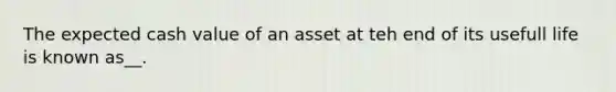 The expected cash value of an asset at teh end of its usefull life is known as__.