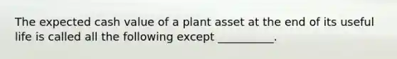 The expected cash value of a plant asset at the end of its useful life is called all the following except __________.