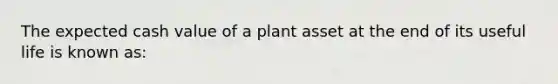 The expected cash value of a plant asset at the end of its useful life is known​ as: