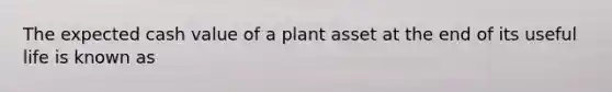 The expected cash value of a plant asset at the end of its useful life is known as