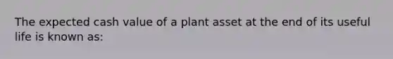 The expected cash value of a plant asset at the end of its useful life is known as: