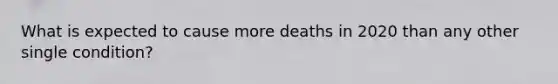 What is expected to cause more deaths in 2020 than any other single condition?