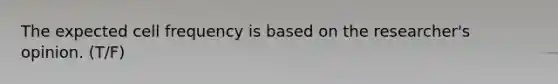 The expected cell frequency is based on the researcher's opinion. (T/F)