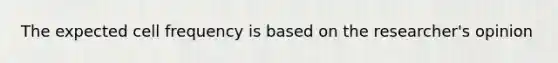 The expected cell frequency is based on the researcher's opinion