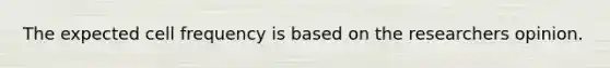 The expected cell frequency is based on the researchers opinion.