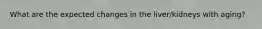 What are the expected changes in the liver/kidneys with aging?