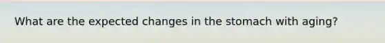 What are the expected changes in <a href='https://www.questionai.com/knowledge/kLccSGjkt8-the-stomach' class='anchor-knowledge'>the stomach</a> with aging?