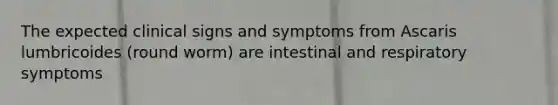 The expected clinical signs and symptoms from Ascaris lumbricoides (round worm) are intestinal and respiratory symptoms