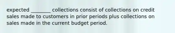 expected ________ collections consist of collections on credit sales made to customers in prior periods plus collections on sales made in the current budget period.