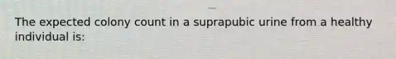 The expected colony count in a suprapubic urine from a healthy individual is: