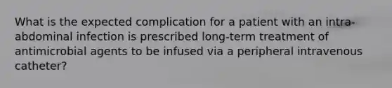 What is the expected complication for a patient with an intra-abdominal infection is prescribed long-term treatment of antimicrobial agents to be infused via a peripheral intravenous catheter?