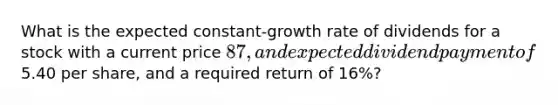 What is the expected constant-growth rate of dividends for a stock with a current price 87, and expected dividend payment of5.40 per share, and a required return of 16%?