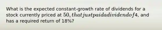 What is the expected constant-growth rate of dividends for a stock currently priced at 50, that just paid a dividend of4, and has a required return of 18%?