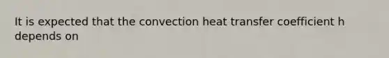 It is expected that the convection heat transfer coefficient h depends on