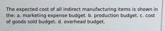 The expected cost of all indirect manufacturing items is shown in the: a. marketing expense budget. b. production budget. c. cost of goods sold budget. d. overhead budget.