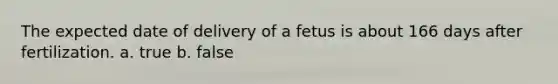 The expected date of delivery of a fetus is about 166 days after fertilization. a. true b. false