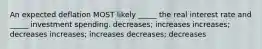 An expected deflation MOST likely _____ the real interest rate and _____ investment spending. decreases; increases increases; decreases increases; increases decreases; decreases