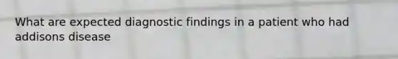 What are expected diagnostic findings in a patient who had addisons disease