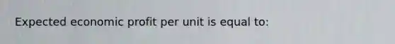 Expected economic profit per unit is equal to: