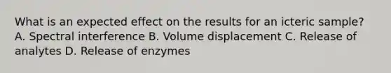 What is an expected effect on the results for an icteric sample? A. Spectral interference B. Volume displacement C. Release of analytes D. Release of enzymes