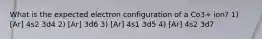 What is the expected electron configuration of a Co3+ ion? 1) [Ar] 4s2 3d4 2) [Ar] 3d6 3) [Ar] 4s1 3d5 4) [Ar] 4s2 3d7