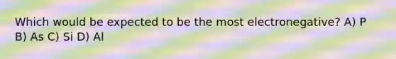Which would be expected to be the most electronegative? A) P B) As C) Si D) Al