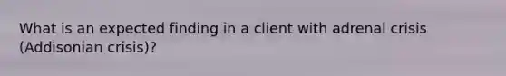 What is an expected finding in a client with adrenal crisis (Addisonian crisis)?