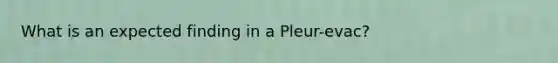 What is an expected finding in a Pleur-evac?