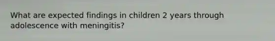 What are expected findings in children 2 years through adolescence with meningitis?