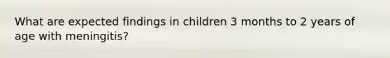 What are expected findings in children 3 months to 2 years of age with meningitis?