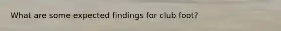 What are some expected findings for club foot?