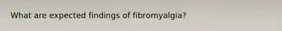 What are expected findings of fibromyalgia?