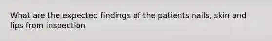 What are the expected findings of the patients nails, skin and lips from inspection