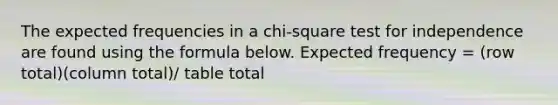 The expected frequencies in a​ chi-square test for independence are found using the formula below. Expected frequency = (row total)(column total)/ table total