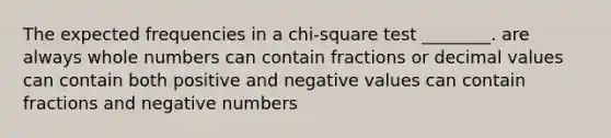 The expected frequencies in a chi-square test ________. are always <a href='https://www.questionai.com/knowledge/kHClMPgTfV-whole-numbers' class='anchor-knowledge'>whole numbers</a> can contain fractions or decimal values can contain both positive and negative values can contain fractions and negative numbers