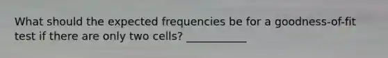 What should the expected frequencies be for a goodness-of-fit test if there are only two cells? ___________