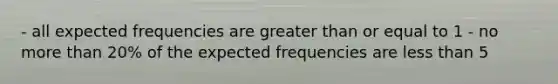 - all expected frequencies are greater than or equal to 1 - no more than 20% of the expected frequencies are less than 5