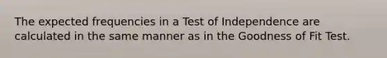 The expected frequencies in a Test of Independence are calculated in the same manner as in the Goodness of Fit Test.