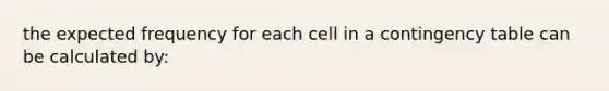 the expected frequency for each cell in a contingency table can be calculated by: