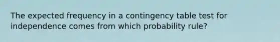 The expected frequency in a contingency table test for independence comes from which probability rule?