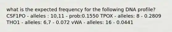 what is the expected frequency for the following DNA profile? CSF1PO - alleles : 10,11 - prob:0.1550 TPOX - alleles: 8 - 0.2809 THO1 - alleles: 6,7 - 0.072 vWA - alleles: 16 - 0.0441