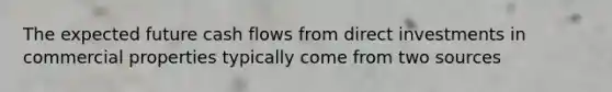 The expected future cash flows from direct investments in commercial properties typically come from two sources