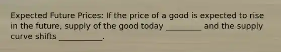 Expected Future Prices: If the price of a good is expected to rise in the future, supply of the good today _________ and the supply curve shifts ___________.