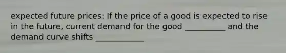 expected future prices: If the price of a good is expected to rise in the future, current demand for the good __________ and the demand curve shifts ____________