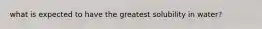 what is expected to have the greatest solubility in water?
