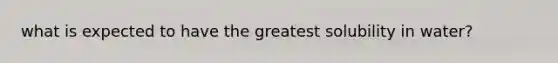 what is expected to have the greatest solubility in water?